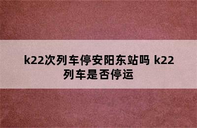 k22次列车停安阳东站吗 k22列车是否停运